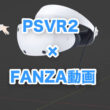 PSVR2のFANZA動画がスゴイ！実際に試してみた感想を紹介します！